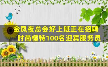 金凤夜总会好上班正在招聘时尚模特100名迎宾服务员